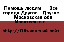 Помощь людям . - Все города Другое » Другое   . Московская обл.,Ивантеевка г.